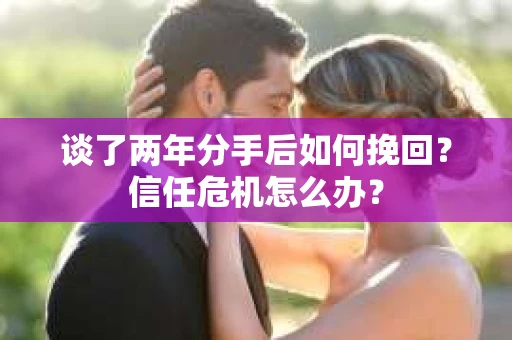 谈了两年分手后如何挽回？信任危机怎么办？
