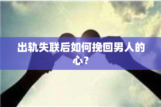 出轨失联后如何挽回男人的心? 出轨失联后如何挽回男人的心?
