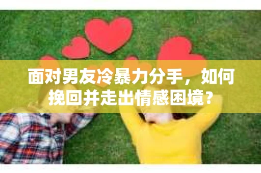 面对男友冷暴力分手,如何挽回并走出情感困境? 面对男友冷暴力分手,如何挽回并走出情感困境?