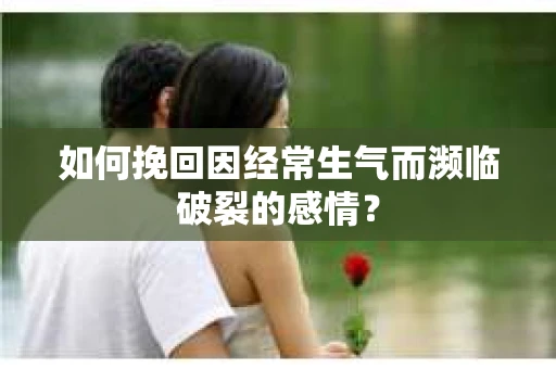 如何挽回因经常生气而濒临破裂的感情? 如何挽回因经常生气而濒临破裂的感情?