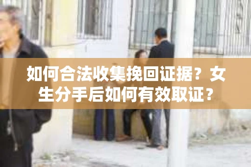 如何合法收集挽回证据?女生分手后如何有效取证? 如何合法收集挽回证据?女生分手后如何有效取证?