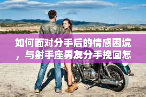 如何面对分手后的情感困境,与射手座男友分手挽回怎么办? 如何面对分手后的情感困境,与射手座男友分手挽回怎么办?