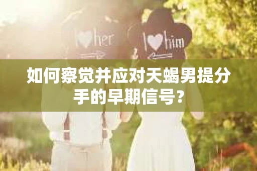 如何察觉并应对天蝎男提分手的早期信号？