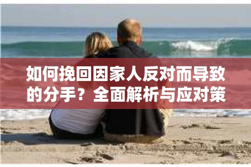 如何挽回因家人反对而导致的分手?全面解析与应对策略 如何挽回因家人反对而导致的分手?全面解析与应对策略