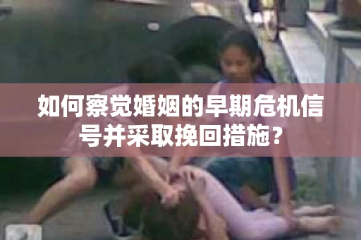 如何察觉婚姻的早期危机信号并采取挽回措施？