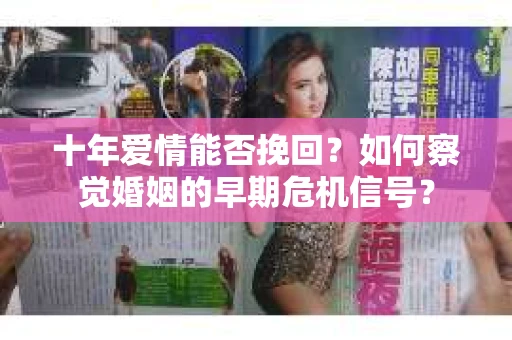 十年爱情能否挽回?如何察觉婚姻的早期危机信号? 十年爱情能否挽回?如何察觉婚姻的早期危机信号?