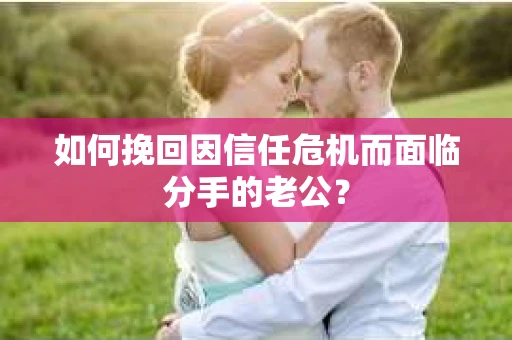 如何挽回因信任危机而面临分手的老公？