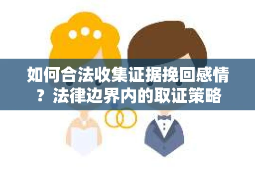 如何合法收集证据挽回感情?法律边界内的取证策略 如何合法收集证据挽回感情?法律边界内的取证策略