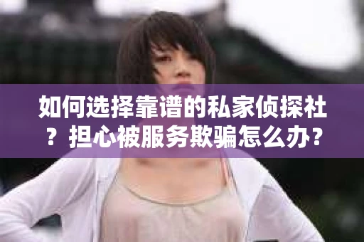 如何选择靠谱的私家侦探社？担心被服务欺骗怎么办？