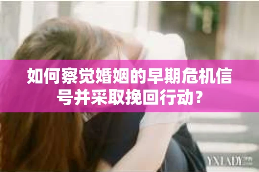 如何察觉婚姻的早期危机信号并采取挽回行动? 如何察觉婚姻的早期危机信号并采取挽回行动?