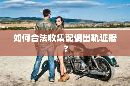 如何合法收集配偶出轨证据？