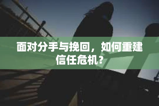 面对分手与挽回,如何重建信任危机? 面对分手与挽回,如何重建信任危机?