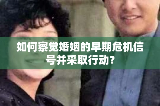 如何察觉婚姻的早期危机信号并采取行动？