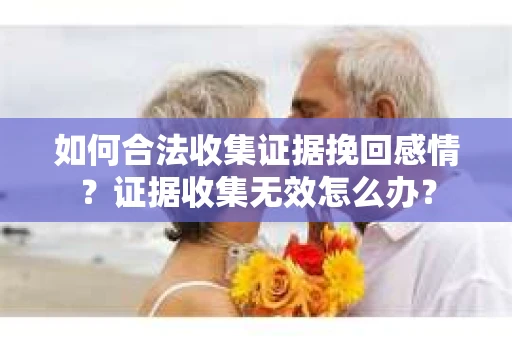 如何合法收集证据挽回感情？证据收集无效怎么办？