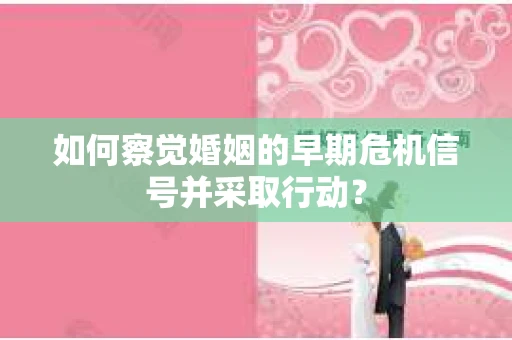 如何察觉婚姻的早期危机信号并采取行动？