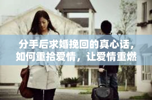 分手后求婚挽回的真心话，如何重拾爱情，让爱情重燃？