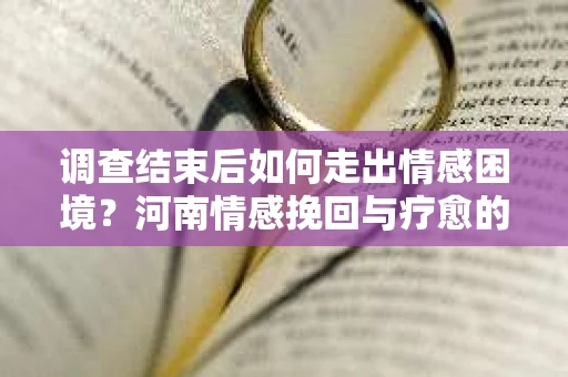 调查结束后如何走出情感困境?河南情感挽回与疗愈的实用方法 调查结束后如何走出情感困境?河南情感挽回与疗愈的实用方法