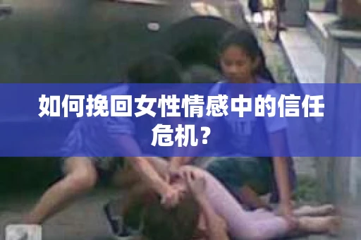 如何挽回女性情感中的信任危机？