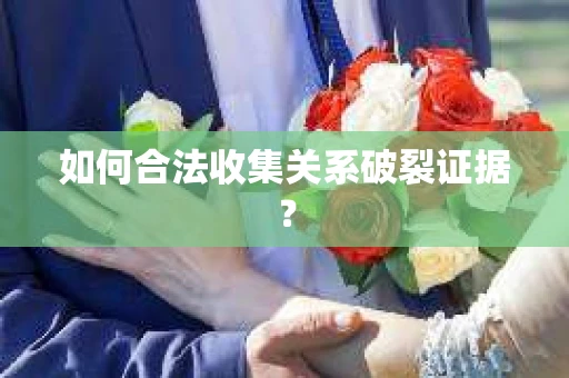如何合法收集关系破裂证据？