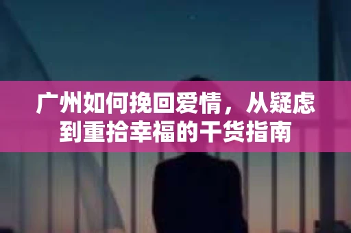 广州如何挽回爱情，从疑虑到重拾幸福的干货指南