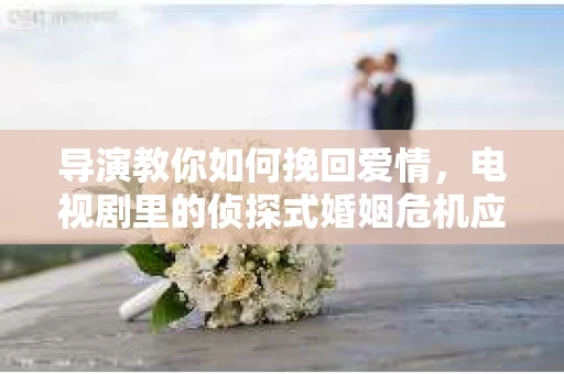 导演教你如何挽回爱情，电视剧里的侦探式婚姻危机应对法