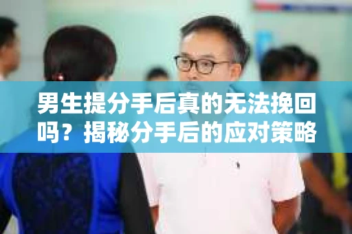 男生提分手后真的无法挽回吗？揭秘分手后的应对策略