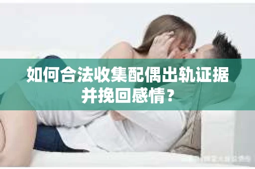 如何合法收集配偶出轨证据并挽回感情？