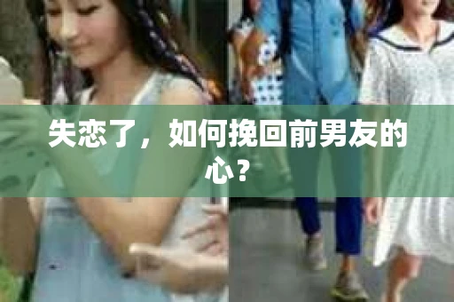 失恋了，如何挽回前男友的心？