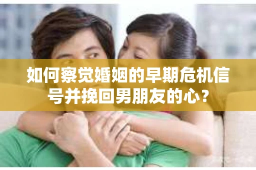 如何察觉婚姻的早期危机信号并挽回男朋友的心? 如何察觉婚姻的早期危机信号并挽回男朋友的心?
