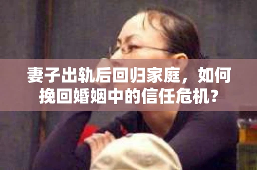 妻子出轨后回归家庭,如何挽回婚姻中的信任危机? 妻子出轨后回归家庭,如何挽回婚姻中的信任危机?