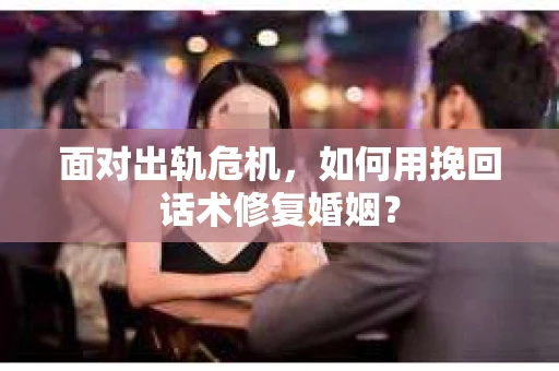 面对出轨危机，如何用挽回话术修复婚姻？