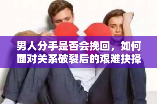 男人分手是否会挽回,如何面对关系破裂后的艰难抉择? 男人分手是否会挽回,如何面对关系破裂后的艰难抉择?