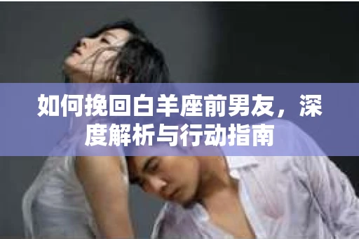 如何挽回白羊座前男友,深度解析与行动指南 如何挽回白羊座前男友,深度解析与行动指南