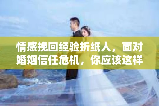 情感挽回经验折纸人，面对婚姻信任危机，你应该这样做