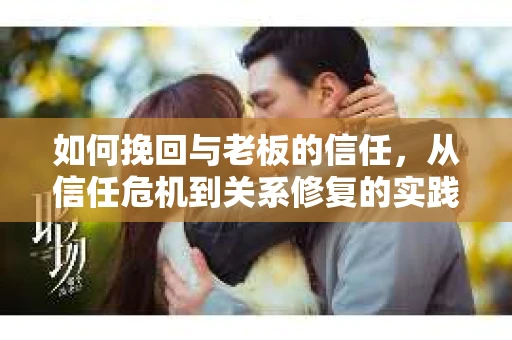 如何挽回与老板的信任,从信任危机到关系修复的实践指南 如何挽回与老板的信任,从信任危机到关系修复的实践指南