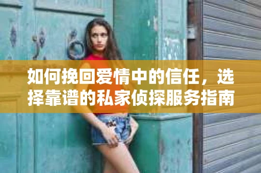如何挽回爱情中的信任,选择靠谱的私家侦探服务指南 如何挽回爱情中的信任,选择靠谱的私家侦探服务指南