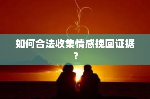 如何合法收集情感挽回证据? 如何合法收集情感挽回证据?