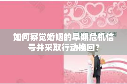 如何察觉婚姻的早期危机信号并采取行动挽回？