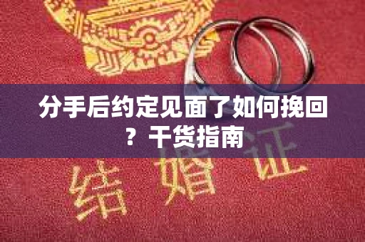 分手后约定见面了如何挽回？干货指南