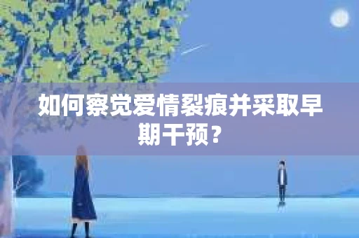 如何察觉爱情裂痕并采取早期干预? 如何察觉爱情裂痕并采取早期干预?