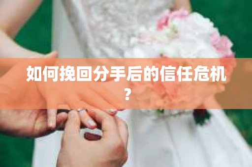 如何挽回分手后的信任危机？