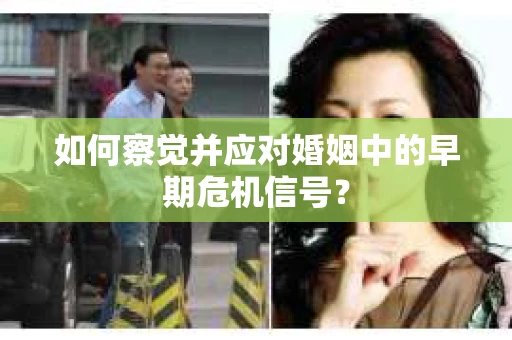 如何察觉并应对婚姻中的早期危机信号? 如何察觉并应对婚姻中的早期危机信号?