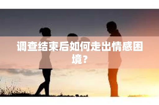 调查结束后如何走出情感困境? 调查结束后如何走出情感困境?