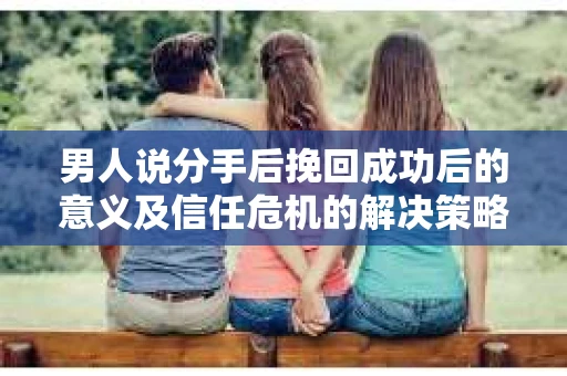 男人说分手后挽回成功后的意义及信任危机的解决策略 男人说分手后挽回成功后的意义及信任危机的解决策略