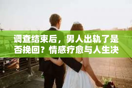 调查结束后,男人出轨了是否挽回?情感疗愈与人生决策的干货指南 调查结束后,男人出轨了是否挽回?情感疗愈与人生决策的干货指南