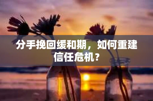 分手挽回缓和期，如何重建信任危机？