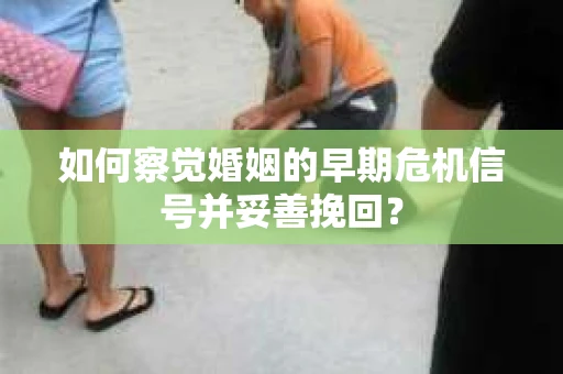 如何察觉婚姻的早期危机信号并妥善挽回? 如何察觉婚姻的早期危机信号并妥善挽回?