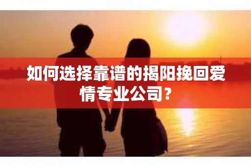 如何选择靠谱的揭阳挽回爱情专业公司？