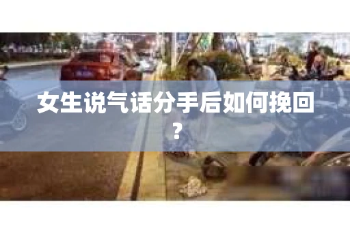女生说气话分手后如何挽回? 女生说气话分手后如何挽回?
