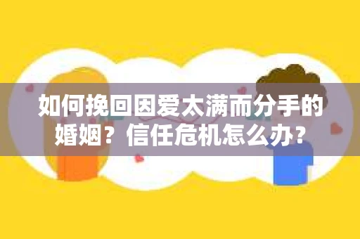 如何挽回因爱太满而分手的婚姻?信任危机怎么办? 如何挽回因爱太满而分手的婚姻?信任危机怎么办?